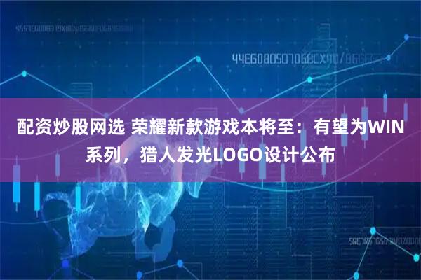 配资炒股网选 荣耀新款游戏本将至：有望为WIN系列，猎人发光LOGO设计公布