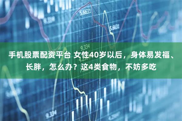 手机股票配资平台 女性40岁以后,身体易发福、长胖,怎么办?这4类食物,不妨多吃