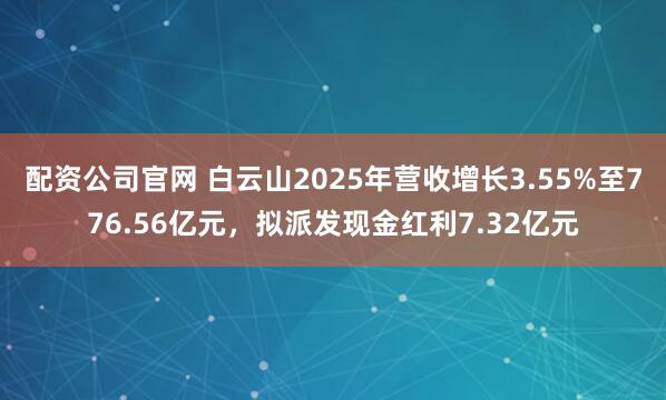配资公司官网 白云山2025年营收增长3.55%至776.56亿元,拟派发现金红利7.32亿元