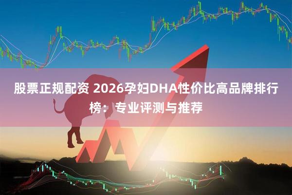 股票正规配资 2026孕妇DHA性价比高品牌排行榜：专业评测与推荐