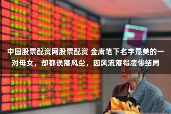 中国股票配资网股票配资 金庸笔下名字最美的一对母女,却都误落风尘,因风流落得凄惨结局