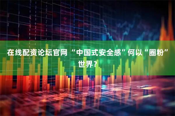在线配资论坛官网 “中国式安全感”何以“圈粉”世界？