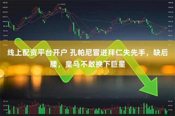 线上配资平台开户 孔帕尼冒进拜仁失先手，缺后腰，皇马不敢换下巨星
