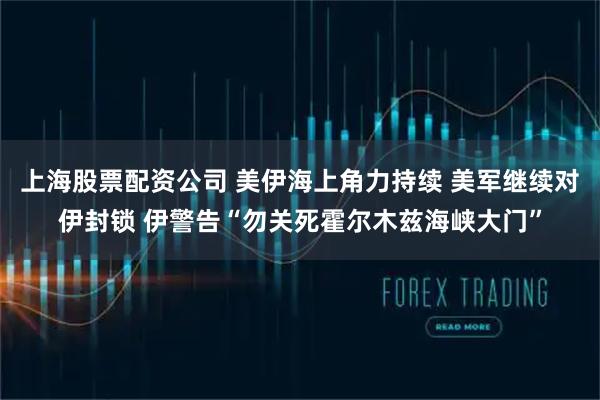 上海股票配资公司 美伊海上角力持续 美军继续对伊封锁 伊警告“勿关死霍尔木兹海峡大门”