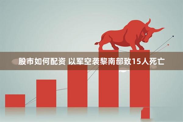 股市如何配资 以军空袭黎南部致15人死亡