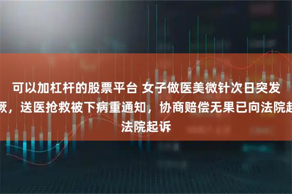 可以加杠杆的股票平台 女子做医美微针次日突发晕厥，送医抢救被下病重通知，协商赔偿无果已向法院起诉