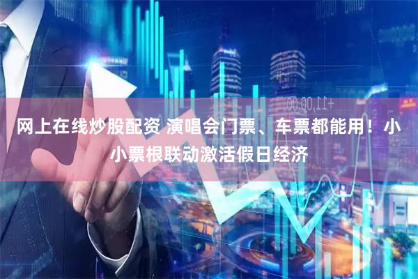 网上在线炒股配资 演唱会门票、车票都能用！小小票根联动激活假日经济