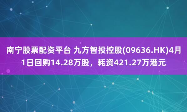 南宁股票配资平台 九方智投控股(09636.HK)4月1日回购14.28万股，耗资421.27万港元