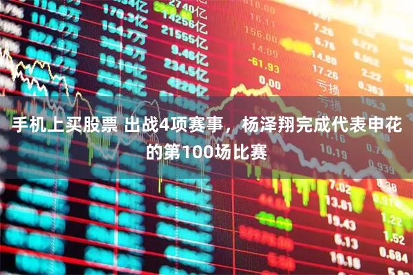 手机上买股票 出战4项赛事，杨泽翔完成代表申花的第100场比赛